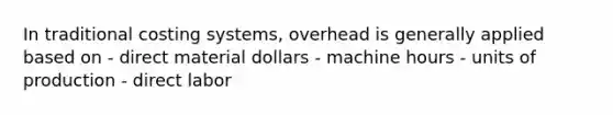 In traditional costing systems, overhead is generally applied based on - direct material dollars - machine hours - units of production - direct labor