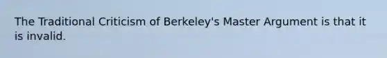 The Traditional Criticism of Berkeley's Master Argument is that it is invalid.