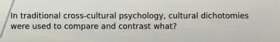 In traditional cross-cultural psychology, cultural dichotomies were used to compare and contrast what?