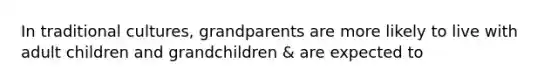 In traditional cultures, grandparents are more likely to live with adult children and grandchildren & are expected to