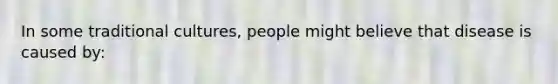 In some traditional cultures, people might believe that disease is caused by: