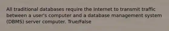 All traditional databases require the Internet to transmit traffic between a user's computer and a database management system (DBMS) server computer. True/False