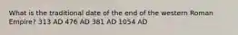 What is the traditional date of the end of the western Roman Empire? 313 AD 476 AD 381 AD 1054 AD