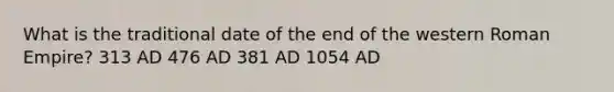 What is the traditional date of the end of the western Roman Empire? 313 AD 476 AD 381 AD 1054 AD