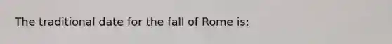 The traditional date for the fall of Rome is: