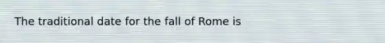 The traditional date for the fall of Rome is