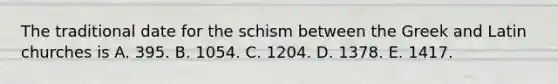 The traditional date for the schism between the Greek and Latin churches is A. 395. B. 1054. C. 1204. D. 1378. E. 1417.