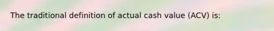 The traditional definition of actual cash value (ACV) is: