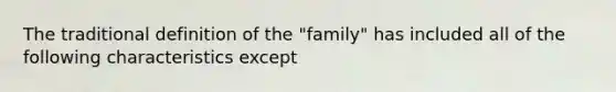 The traditional definition of the "family" has included all of the following characteristics except