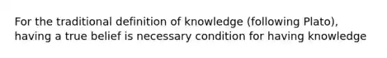 For the traditional definition of knowledge (following Plato), having a true belief is necessary condition for having knowledge