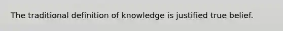 The traditional definition of knowledge is justified true belief.