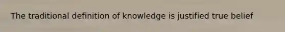 The traditional definition of knowledge is justified true belief