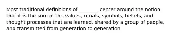 Most traditional definitions of ________ center around the notion that it is the sum of the values, rituals, symbols, beliefs, and thought processes that are learned, shared by a group of people, and transmitted from generation to generation.