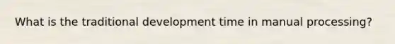 What is the traditional development time in manual processing?