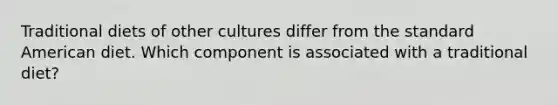 Traditional diets of other cultures differ from the standard American diet. Which component is associated with a traditional diet?