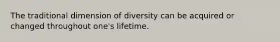 The traditional dimension of diversity can be acquired or changed throughout one's lifetime.