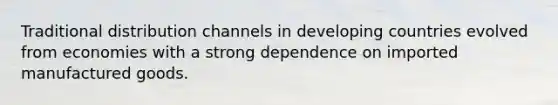 Traditional distribution channels in developing countries evolved from economies with a strong dependence on imported manufactured goods.