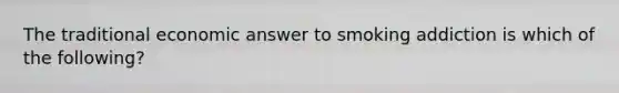 The traditional economic answer to smoking addiction is which of the following?