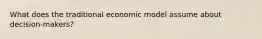 What does the traditional economic model assume about decision-makers?