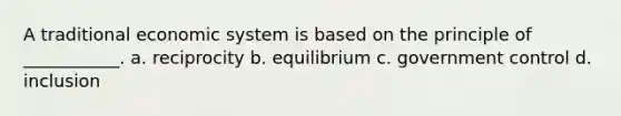 A traditional economic system is based on the principle of ___________. a. reciprocity b. equilibrium c. government control d. inclusion