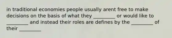 in traditional economies people usually arent free to make decisions on the basis of what they _________ or would like to _________ and instead their roles are defines by the _________ of their _________