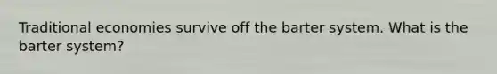 Traditional economies survive off the barter system. What is the barter system?