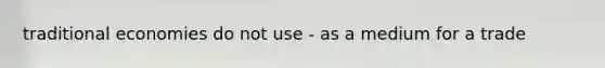 traditional economies do not use - as a medium for a trade