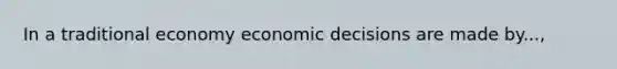 In a traditional economy economic decisions are made by...,