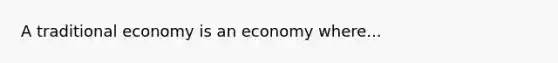 A traditional economy is an economy where...