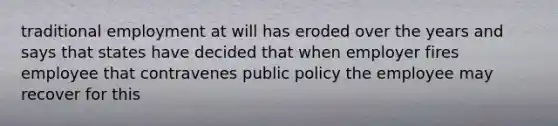 traditional employment at will has eroded over the years and says that states have decided that when employer fires employee that contravenes public policy the employee may recover for this