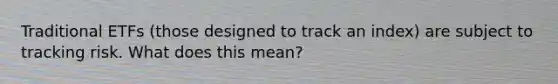 Traditional ETFs (those designed to track an index) are subject to tracking risk. What does this mean?