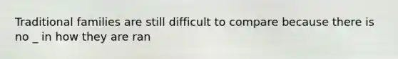 Traditional families are still difficult to compare because there is no _ in how they are ran