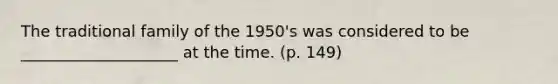 The traditional family of the 1950's was considered to be ____________________ at the time. (p. 149)