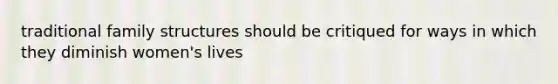 traditional family structures should be critiqued for ways in which they diminish women's lives
