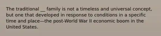 The traditional __ family is not a timeless and universal concept, but one that developed in response to conditions in a specific time and place—the post-World War II economic boom in the United States.