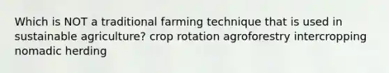 Which is NOT a traditional farming technique that is used in sustainable agriculture? crop rotation agroforestry intercropping nomadic herding