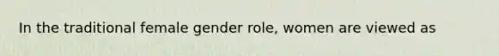 In the traditional female gender role, women are viewed as