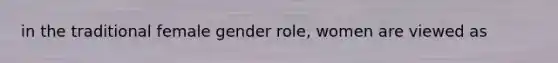 in the traditional female gender role, women are viewed as