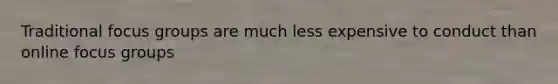 Traditional focus groups are much less expensive to conduct than online focus groups