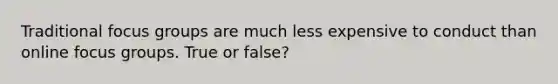 Traditional focus groups are much less expensive to conduct than online focus groups. True or false?