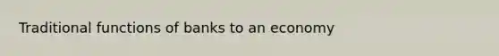 Traditional functions of banks to an economy