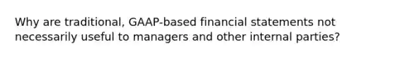 Why are traditional, GAAP-based <a href='https://www.questionai.com/knowledge/kFBJaQCz4b-financial-statements' class='anchor-knowledge'>financial statements</a> not necessarily useful to managers and other internal parties?