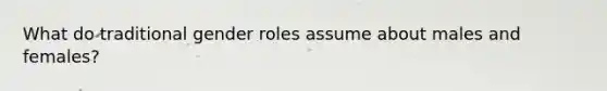 What do traditional gender roles assume about males and females?