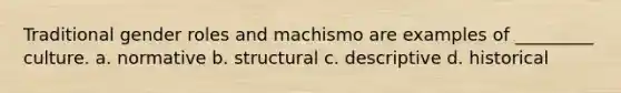 Traditional gender roles and machismo are examples of _________ culture. a. normative b. structural c. descriptive d. historical