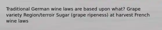 Traditional German wine laws are based upon what? Grape variety Region/terroir Sugar (grape ripeness) at harvest French wine laws