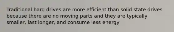 Traditional hard drives are more efficient than solid state drives because there are no moving parts and they are typically smaller, last longer, and consume less energy