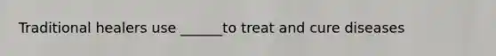 Traditional healers use ______to treat and cure diseases