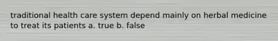 traditional health care system depend mainly on herbal medicine to treat its patients a. true b. false