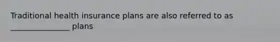 Traditional health insurance plans are also referred to as _______________ plans