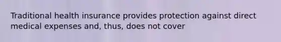 Traditional health insurance provides protection against direct medical expenses and, thus, does not cover